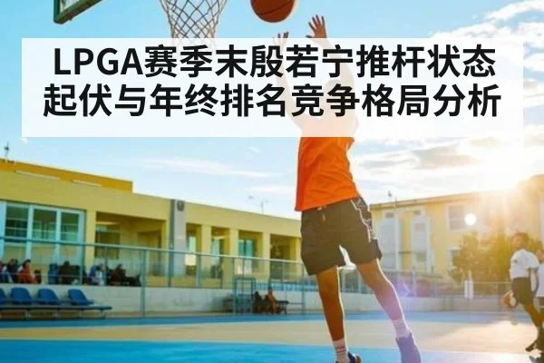 LPGA赛季末殷若宁推杆状态起伏与年终排名竞争格局分析 | kaiyun