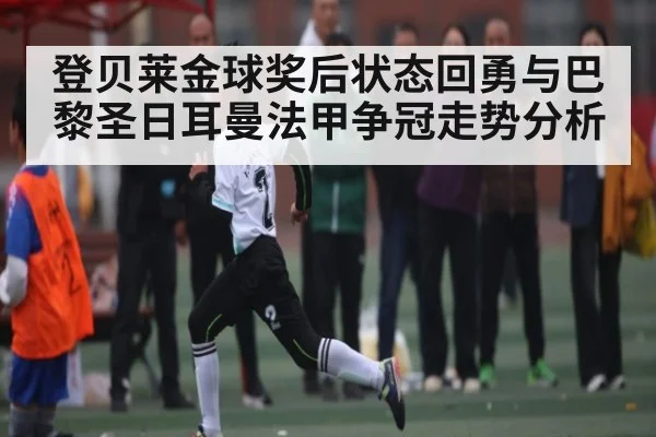 登贝莱金球奖后状态回勇与巴黎圣日耳曼法甲争冠走势分析 | kaiyun